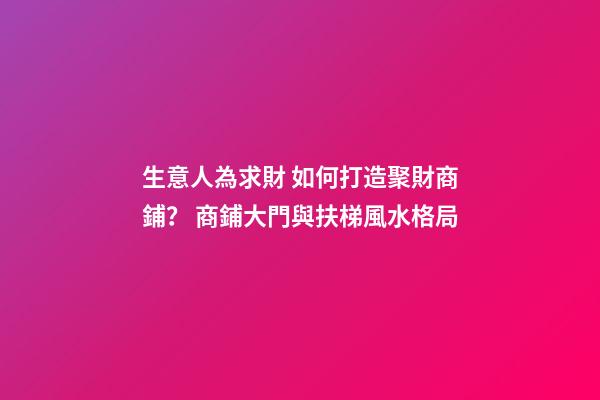 生意人為求財 如何打造聚財商鋪？ 商鋪大門與扶梯風水格局